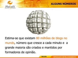 ALGUNS NÚMEROS Estima-se que existam  80 milhões de blogs no mundo , número que cresce a cada minuto e  a grande maioria são criados e mantidos por formadores de opinião.  