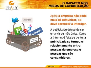 O IMPACTO NOS  MEIOS DE COMUNICAÇÃO Agora  a empresa   não pode mais só comunicar , ela  deve aprender a interagir .   A publicidade deixou de ser uma via de mão única. Como a Internet é feita de gente,  a publicidade se tornou o relacionamento entre pessoas da empresa e pessoas que são consumidores . 