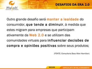 Outro grande desafio será  manter a   lealdade  do consumidor,  que tende a diminuir , à medida que estes migram para empresas que participam ativamente da  Web 2.0  e se utilizam das comunidades virtuais para  influenciar decisões de compra e opiniões positivas  sobre seus produtos;  (FONTE: Consultoria Booz Allen Hamilton) DESAFIOS DA ERA 2.0 