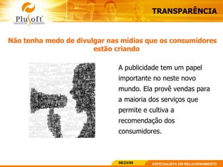 TRANSPARÊNCIA Não tenha medo de divulgar nas mídias que os consumidores estão criando A publicidade tem um papel importante no neste novo mundo. Ela provê vendas para a maioria dos serviços que permite e cultiva a recomendação dos consumidores. 