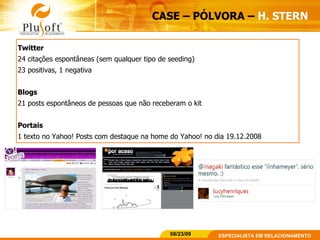 CASE – PÓLVORA –  H. STERN   Twitter  24 citações espontâneas (sem qualquer tipo de seeding) 23 positivas, 1 negativa Blogs 21 posts espontâneos de pessoas que não receberam o kit Portais 1 texto no Yahoo! Posts com destaque na home do Yahoo! no dia 19.12.2008 