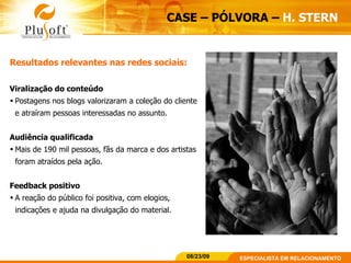 CASE – PÓLVORA –  H. STERN   Resultados relevantes nas redes sociais: Viralização do conteúdo   Postagens nos blogs valorizaram a coleção do cliente e atraíram pessoas interessadas no assunto. Audiência qualificada Mais de 190 mil pessoas, fãs da marca e dos artistas foram atraídos pela ação. Feedback positivo  A reação do público foi positiva, com elogios, indicações e ajuda na divulgação do material. 