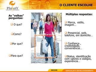 O CLIENTE ESCOLHE As “velhas” perguntas:  O que? Como? Por que? Para que?  Múltiplas respostas: Marca,  estilo, imagem…  Presencial, web, telefone, em domicílio… Confiança , credibilidade, conveniência… Status, identificação com valores e códigos, experiência…  