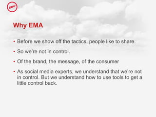 Why EMA Before we show off the tactics, people like to share.  So we’re not in control. Of the brand, the message, of the consumer As social media experts, we understand that we’re not in control. But we understand how to use tools to get a little control back.  