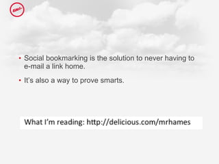 Social bookmarking is the solution to never having to e-mail a link home.  It’s also a way to prove smarts.  
