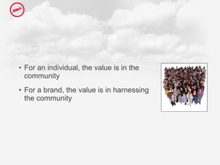 For an individual, the value is in the community For a brand, the value is in harnessing the community  