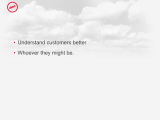 Understand customers better  Whoever they might be. 
