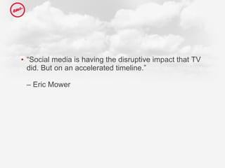“ Social media is having the disruptive impact that TV did. But on an accelerated timeline.” – Eric Mower  
