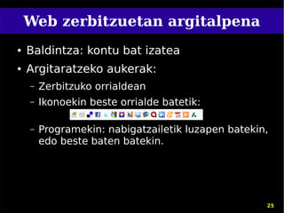Web zerbitzuetan argitalpena
●   Baldintza: kontu bat izatea
●   Argitaratzeko aukerak:
    –   Zerbitzuko orrialdean
    –   Ikonoekin beste orrialde batetik:

    –   Programekin: nabigatzailetik luzapen batekin,
        edo beste baten batekin.




                                                    25
 