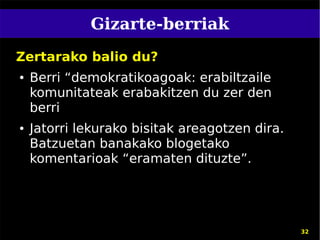 Gizarte-berriak
Zertarako balio du?
●   Berri “demokratikoagoak: erabiltzaile
    komunitateak erabakitzen du zer den
    berri
●   Jatorri lekurako bisitak areagotzen dira.
    Batzuetan banakako blogetako
    komentarioak “eramaten dituzte”.




                                                32
 