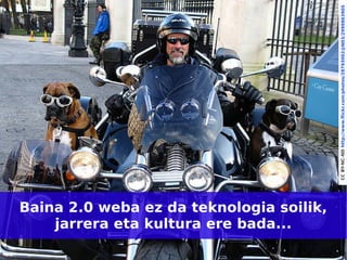 CC BY-NC-ND http://www.flickr.com/photos/28793002@N03/2999803905
Baina 2.0 weba ez da teknologia soilik,
    jarrera eta kultura ere bada...
                                          4
 