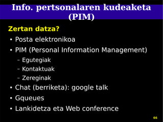 Info. pertsonalaren kudeaketa
            (PIM)
Zertan datza?
●   Posta elektronikoa
●   PIM (Personal Information Management)
    –   Egutegiak
    –   Kontaktuak
    –   Zereginak
●   Chat (berriketa): google talk
●   Gqueues
●   Lankidetza eta Web conference
                                            66
 