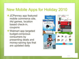 New Mobile Apps for Holiday 2010 JCPenney app featured mobile commerce site, iAd games, location based check-in,  coupons Walmart app targeted budget-conscious consumers by presenting deals and money-saving tips that are updated daily 