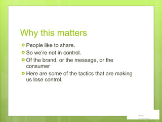 Why this matters People like to share.  So we ’re not in control. Of the brand, or the message, or the consumer Here are some of the tactics that are making us lose control.  