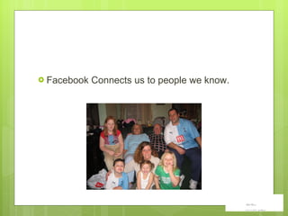 Facebook Connects us to people we know.  