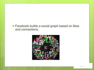 Facebook builds a social graph based on likes and connections. 