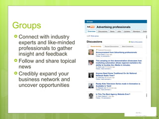 Groups 16 Connect with industry experts and like-minded professionals to gather insight and feedback Follow and share topical news Credibly expand your business network and uncover opportunities 