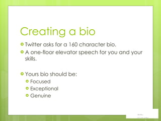 Creating a bio Twitter asks for a 160 character bio.  A one-floor elevator speech for you and your skills.  Yours bio should be:  Focused Exceptional Genuine 