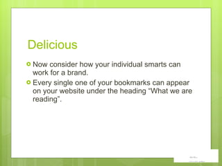 Now consider how your individual smarts can work for a brand. Every single one of your bookmarks can appear on your website under the heading “What we are reading”.  Delicious 