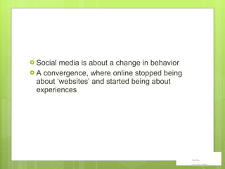 Social media is about a change in behavior A convergence, where online stopped being about  ‘websites’ and started being about experiences  
