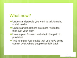 What now?  Understand people you want to talk to using social media.  Understand that there are more ‘websites’ than just your .com Have a plan for each website in the path to purchase This is  digital real-estate that you have some control over, where people can talk back 