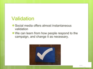 Validation Social media offers almost instantaneous validation We can learn from how people respond to the campaign, and change it as necessary.  