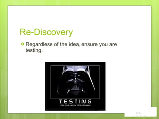 Re-Discovery Regardless of the idea, ensure you are testing. 