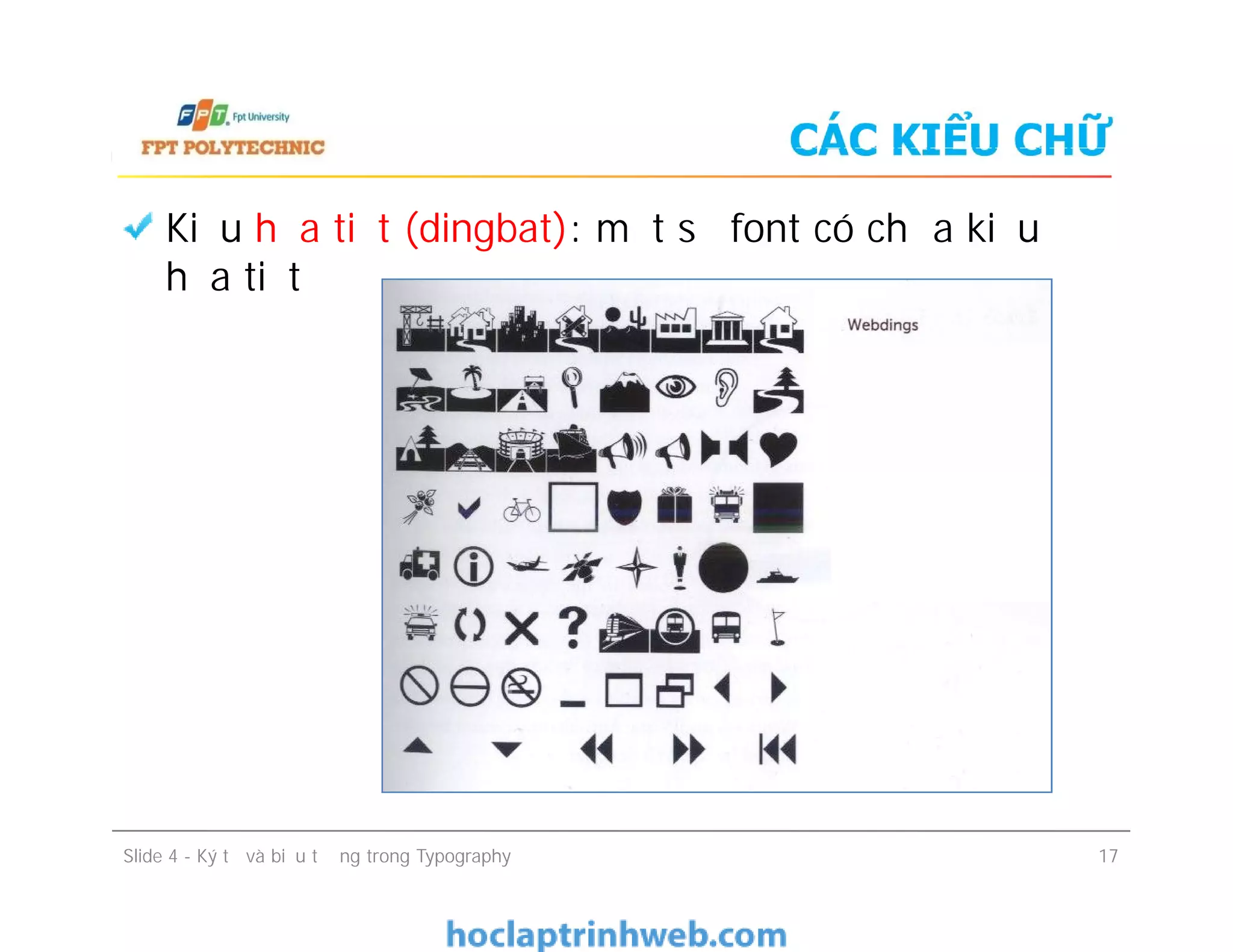 CÁC KIỂU CHỮ
Kiểu họa tiết (dingbat): một số font có chứa kiểu
họa tiết
Slide 4 - Ký tự và biểu tượng trong Typography 17
 