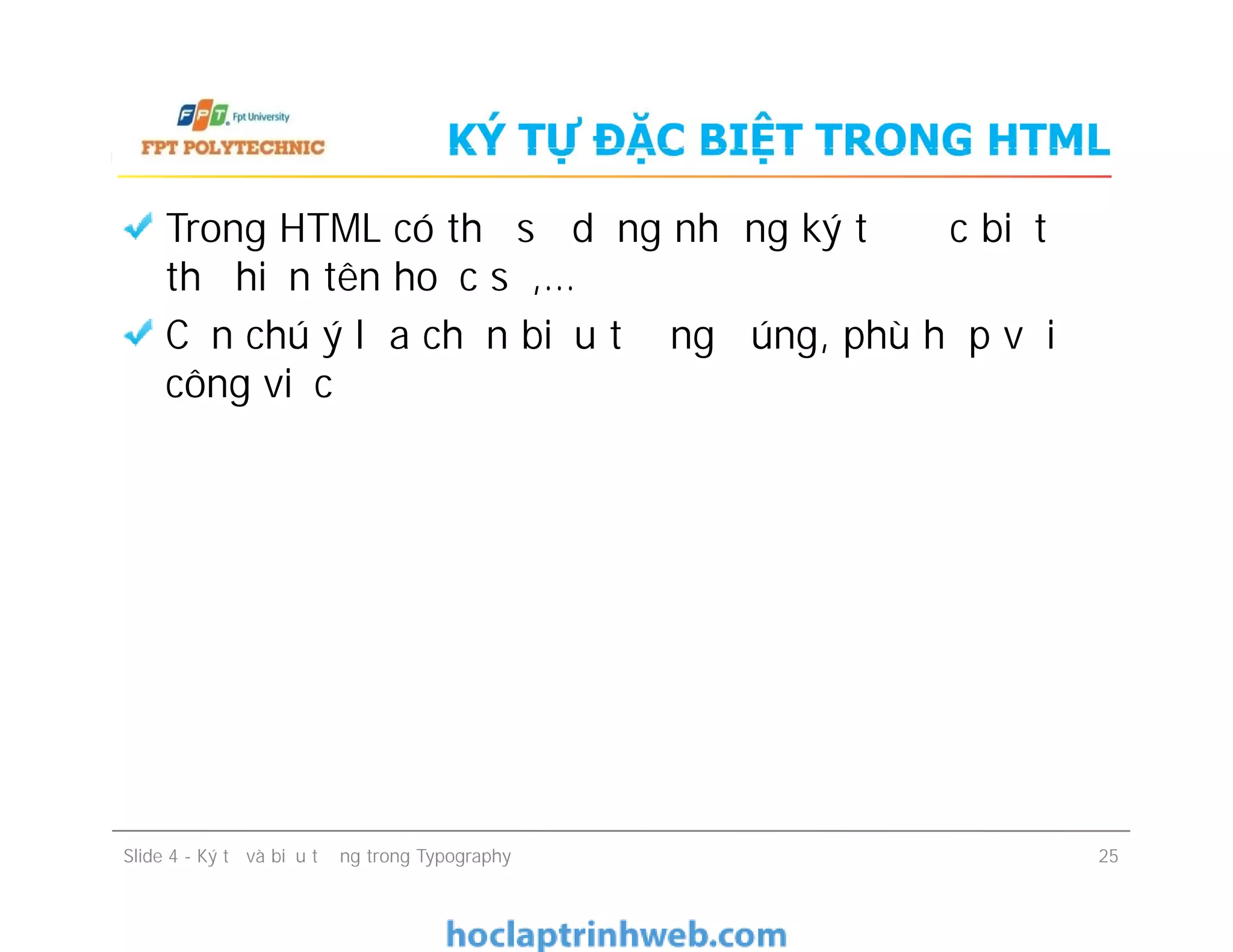 KÝ TỰ ĐẶC BIỆT TRONG HTML
Trong HTML có thể sử dụng những ký tự đặc biệt để
thể hiện tên hoặc số,…
Cần chú ý lựa chọn biểu tượng đúng, phù hợp với
công việc
Trong HTML có thể sử dụng những ký tự đặc biệt để
thể hiện tên hoặc số,…
Cần chú ý lựa chọn biểu tượng đúng, phù hợp với
công việc
Slide 4 - Ký tự và biểu tượng trong Typography 25
 