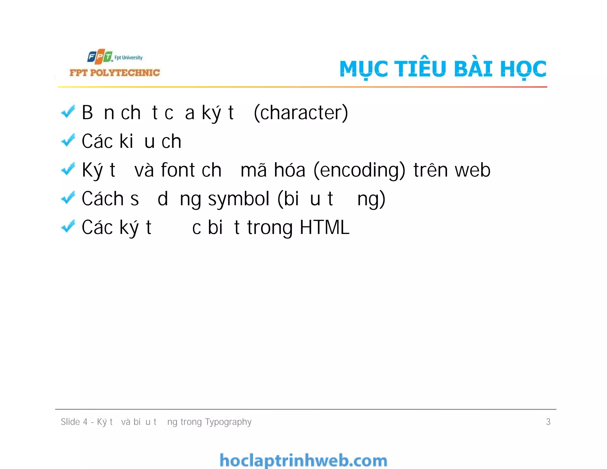 MỤC TIÊU BÀI HỌC
Bản chất của ký tự (character)
Các kiểu chữ
Ký tự và font chữ mã hóa (encoding) trên web
Cách sử dụng symbol (biểu tượng)
Các ký tự đặc biệt trong HTML
Bản chất của ký tự (character)
Các kiểu chữ
Ký tự và font chữ mã hóa (encoding) trên web
Cách sử dụng symbol (biểu tượng)
Các ký tự đặc biệt trong HTML
Slide 4 - Ký tự và biểu tượng trong Typography 3
 