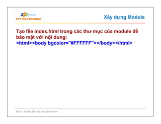 Xây dựng Module
Tạo file index.html trong các thư mục của module để
bảo mật với nội dung:
<html><body bgcolor="#FFFFFF"></body></html>
Bài 5 - Hướng dẫn xây dựng Extension
 