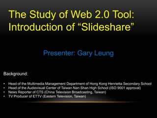 The Study of Web 2.0 Tool: ,[object Object],Introduction of “Slideshare”,[object Object],Presenter: Gary Leung,[object Object],Background:,[object Object],[object Object]