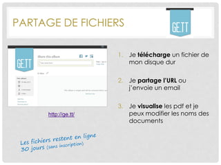 PARTAGE DE FICHIERS
1. Je télécharge un fichier de
mon disque dur
2. Je partage l’URL ou
j’envoie un email
3. Je visualise les pdf et je
peux modifier les noms des
documents
http://ge.tt/
 