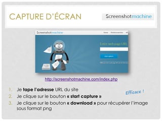 CAPTURE D’ÉCRAN
1. Je tape l’adresse URL du site
2. Je clique sur le bouton « start capture »
3. Je clique sur le bouton « download » pour récupérer l’image
sous format png
http://screenshotmachine.com/index.php
 