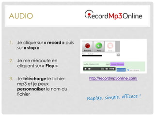 AUDIO
1. Je clique sur « record » puis
sur « stop »
2. Je me réécoute en
cliquant sur « Play »
3. Je télécharge le fichier
mp3 et je peux
personnaliser le nom du
fichier
http://recordmp3online.com/
 