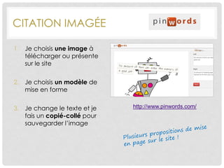 CITATION IMAGÉE
http://www.pinwords.com/
1. Je choisis une image à
télécharger ou présente
sur le site
2. Je choisis un modèle de
mise en forme
3. Je change le texte et je
fais un copié-collé pour
sauvegarder l’image
 