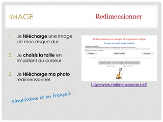 IMAGE
1. Je télécharge une image
de mon disque dur
2. Je choisis la taille en
m’aidant du curseur
3. Je télécharge ma photo
redimensionner
http://www.redimensionner.net/
 