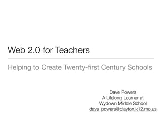 Web 2.0 for Teachers
Helping to Create Twenty-ﬁrst Century Schools


                                  Dave Powers
                              A Lifelong Learner at
                             Wydown Middle School
                         dave_powers@clayton.k12.mo.us