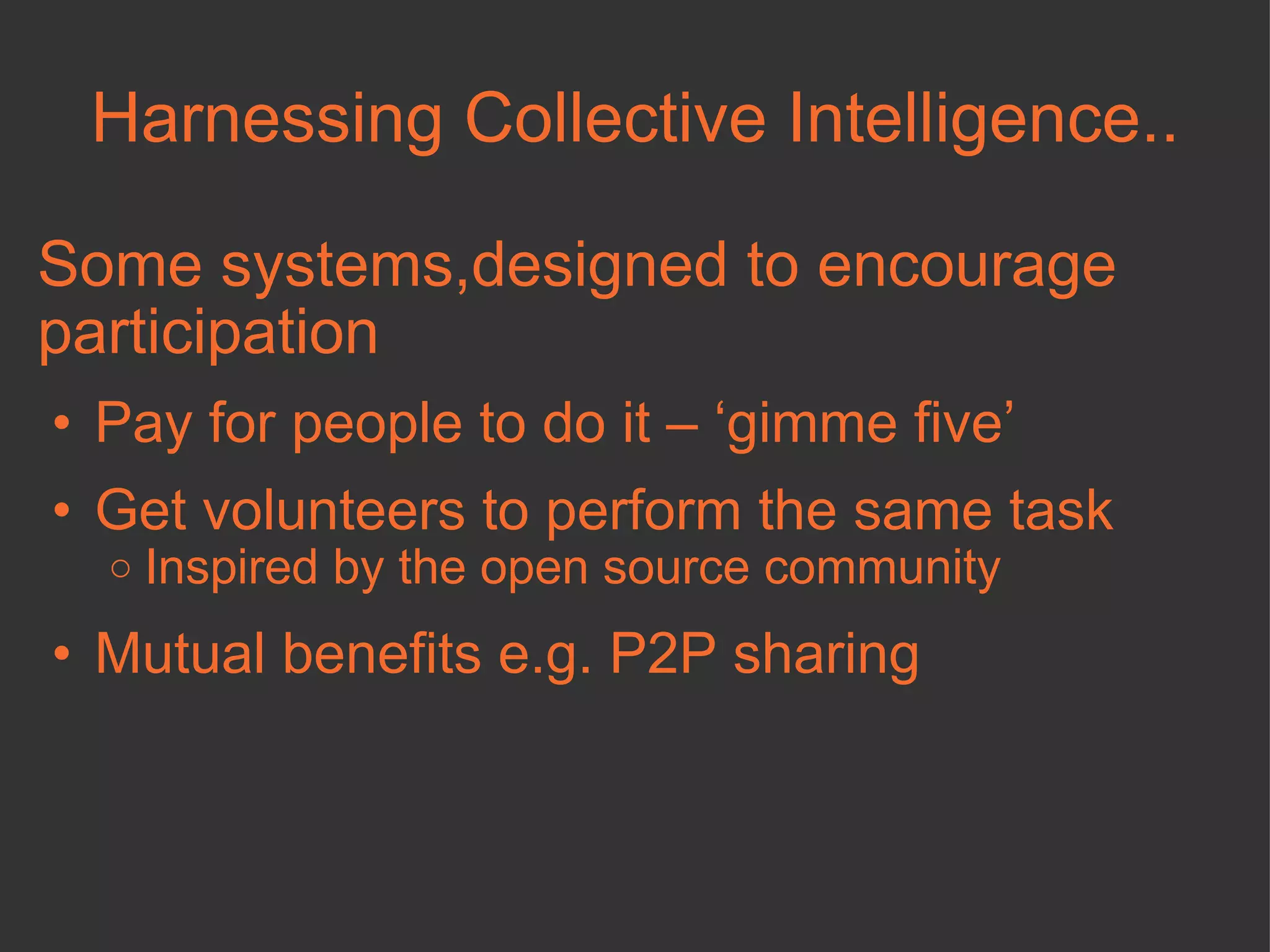 Harnessing Collective Intelligence.. Some systems,designed to encourage participation  Pay for people to do it – ‘gimme five’ Get volunteers to perform the same task Inspired by the open source community Mutual benefits e.g. P2P sharing 