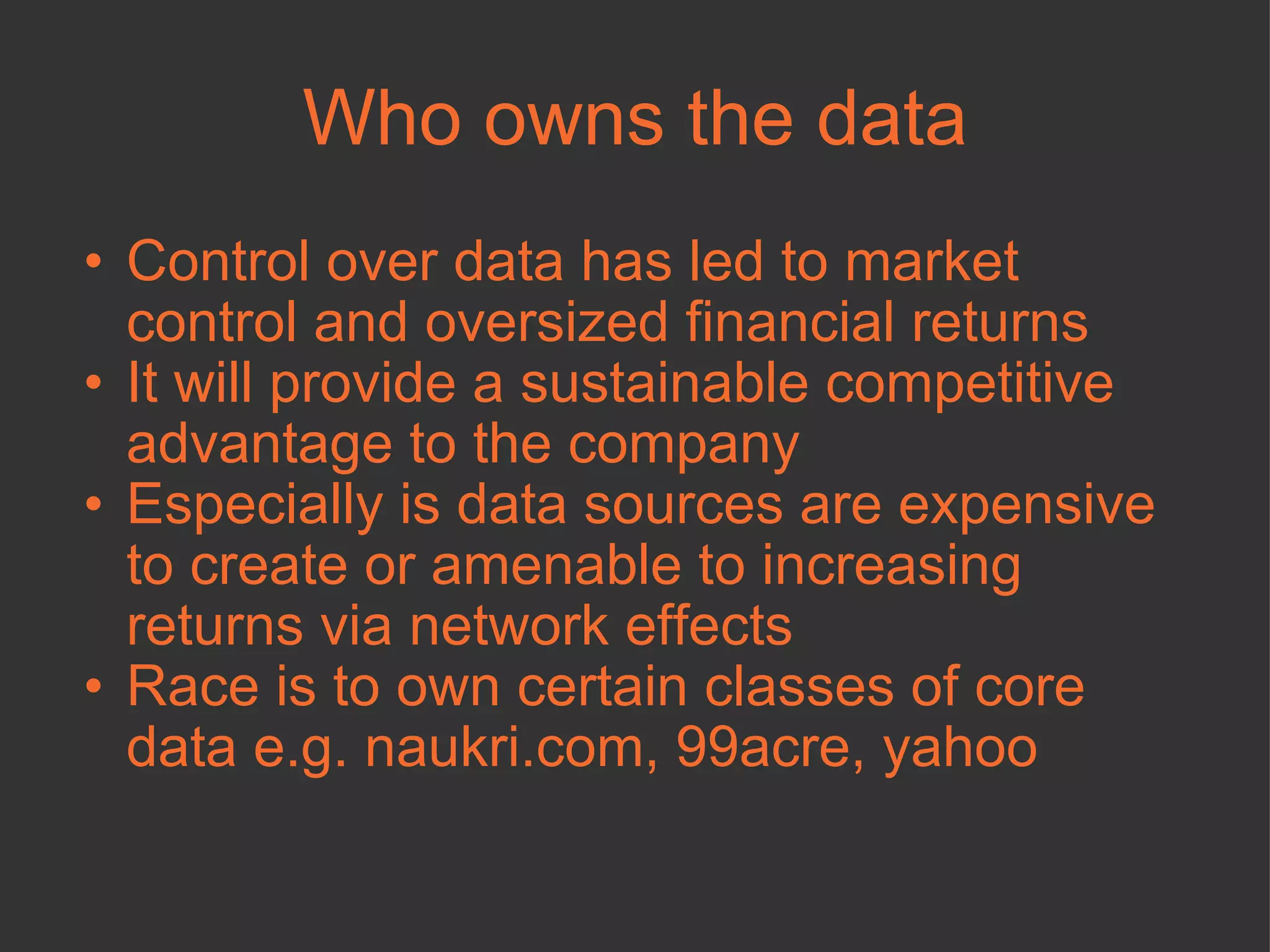 Who owns the data Control over data has led to market control and oversized financial returns It will provide a sustainable competitive advantage to the company Especially is data sources are expensive to create or amenable to increasing returns via network effects Race is to own certain classes of core data e.g. naukri.com, 99acre, yahoo 
