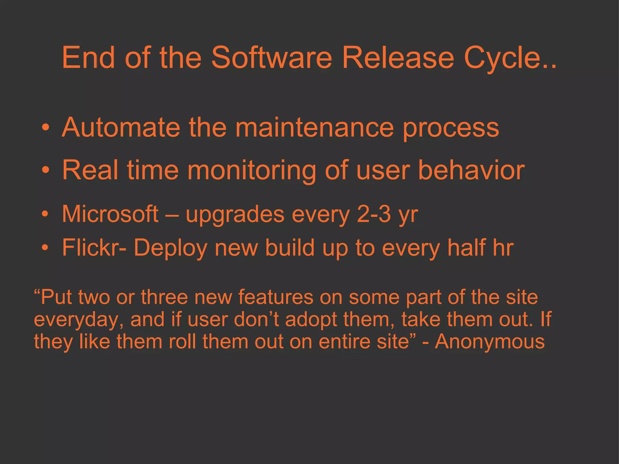 End of the Software Release Cycle.. Automate the maintenance process  Real time monitoring of user behavior Microsoft – upgrades every 2-3 yr Flickr- Deploy new build up to every half hr “ Put two or three new features on some part of the site everyday, and if user don’t adopt them, take them out. If they like them roll them out on entire site” - Anonymous 