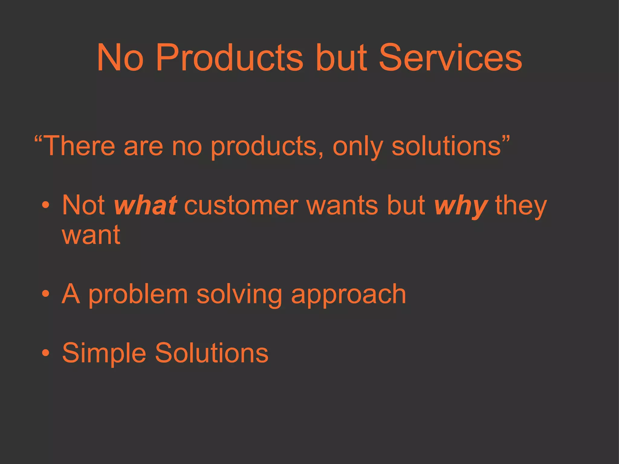 No Products but Services “ There are no products, only solutions” Not  what  customer wants but  why  they want A problem solving approach Simple Solutions 
