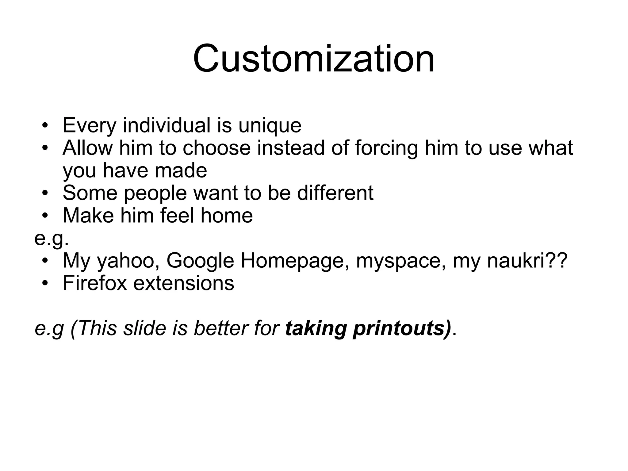 Customization Every individual is unique Allow him to choose instead of forcing him to use what you have made Some people want to be different Make him feel home e.g. My yahoo, Google Homepage, myspace, my naukri?? Firefox extensions e.g (This slide is better for  taking printouts) . 