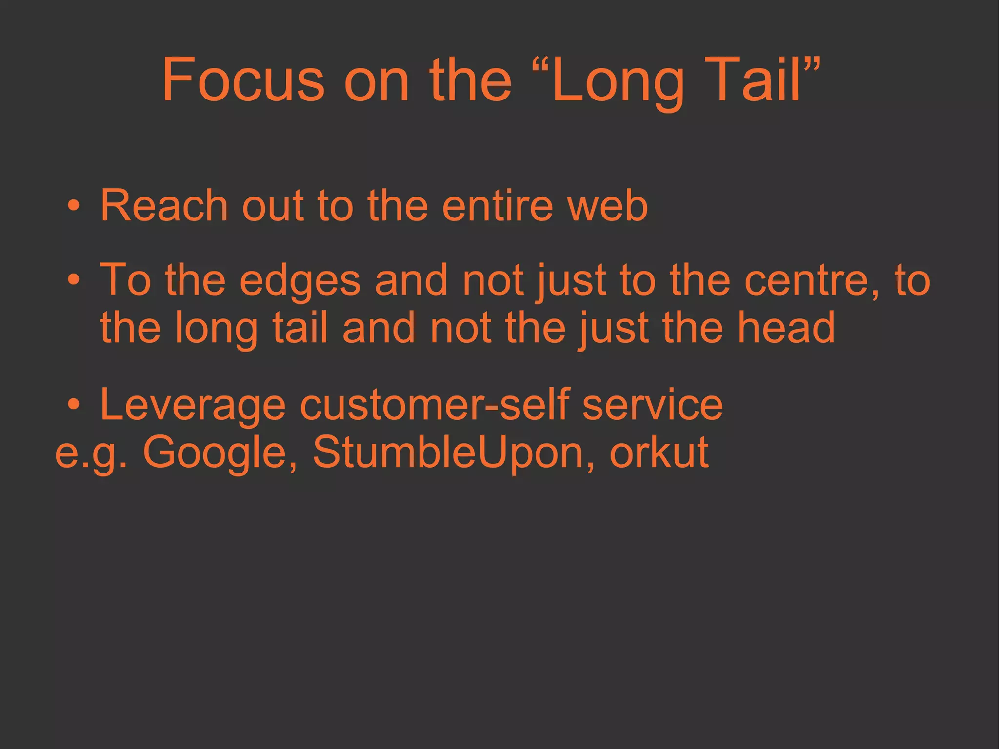 Focus on the “Long Tail” Reach out to the entire web To the edges and not just to the centre, to the long tail and not the just the head Leverage customer-self service  e.g. Google, StumbleUpon, orkut  