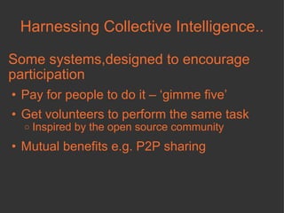 Harnessing Collective Intelligence.. Some systems,designed to encourage participation  Pay for people to do it – ‘gimme five’ Get volunteers to perform the same task Inspired by the open source community Mutual benefits e.g. P2P sharing 