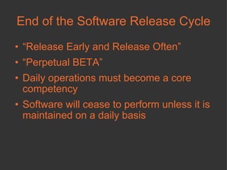 End of the Software Release Cycle “ Release Early and Release Often” “ Perpetual BETA” Daily operations must become a core competency  Software will cease to perform unless it is maintained on a daily basis 