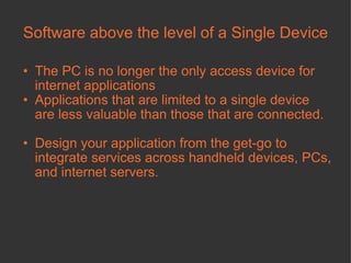 Software above the level of a Single Device The PC is no longer the only access device for internet applications Applications that are limited to a single device are less valuable than those that are connected.  Design your application from the get-go to integrate services across handheld devices, PCs, and internet servers.  