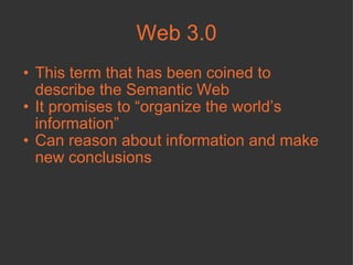 Web 3.0 This term that has been coined to describe the Semantic Web  It promises to “organize the world’s information”  Can reason about information and make new conclusions  