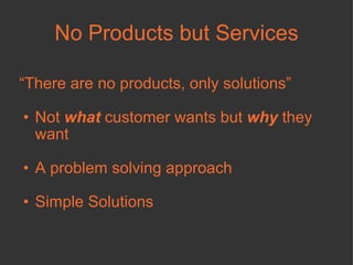 No Products but Services “ There are no products, only solutions” Not  what  customer wants but  why  they want A problem solving approach Simple Solutions 