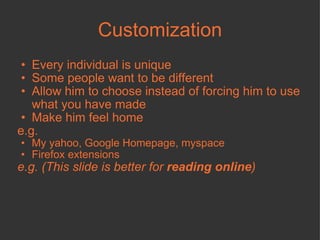 Customization Every individual is unique Some people want to be different Allow him to choose instead of forcing him to use what you have made Make him feel home e.g. My yahoo, Google Homepage, myspace Firefox extensions e.g. (This slide is better for  reading online ) 